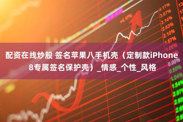 配资在线炒股 签名苹果八手机壳（定制款iPhone 8专属签名保护壳）_情感_个性_风格