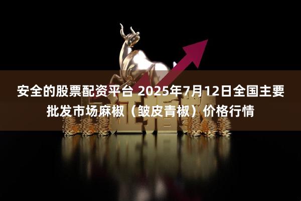 安全的股票配资平台 2025年7月12日全国主要批发市场麻椒（皱皮青椒）价格行情