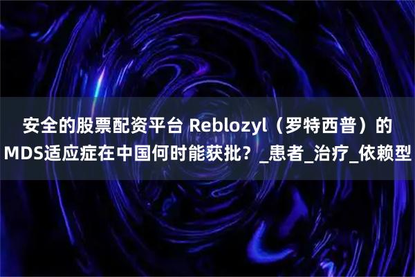 安全的股票配资平台 Reblozyl（罗特西普）的MDS适应症在中国何时能获批？_患者_治疗_依赖型
