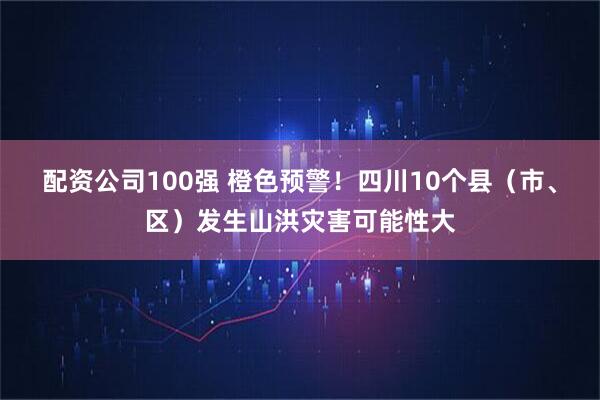 配资公司100强 橙色预警！四川10个县（市、区）发生山洪灾害可能性大