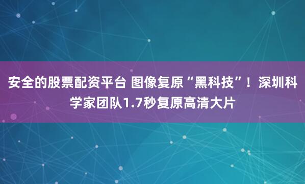 安全的股票配资平台 图像复原“黑科技”！深圳科学家团队1.7秒复原高清大片