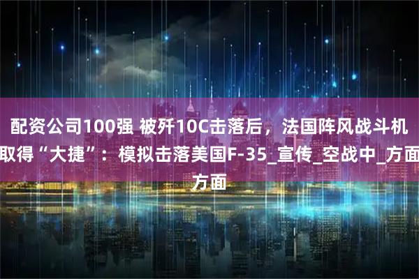 配资公司100强 被歼10C击落后，法国阵风战斗机取得“大捷”：模拟击落美国F-35_宣传_空战中_方面
