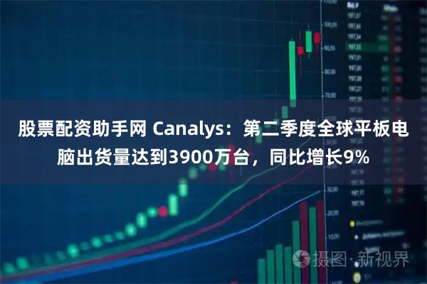 股票配资助手网 Canalys：第二季度全球平板电脑出货量达到3900万台，同比增长9%