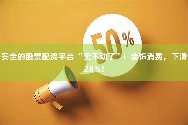 安全的股票配资平台 “卖不动了”！金饰消费，下滑28%！