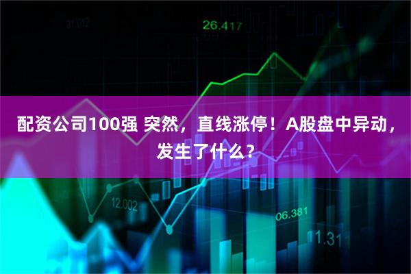配资公司100强 突然，直线涨停！A股盘中异动，发生了什么？