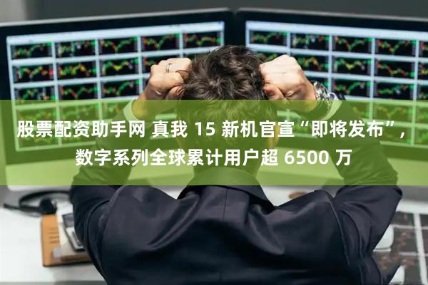 股票配资助手网 真我 15 新机官宣“即将发布”, 数字系列全球累计用户超 6500 万