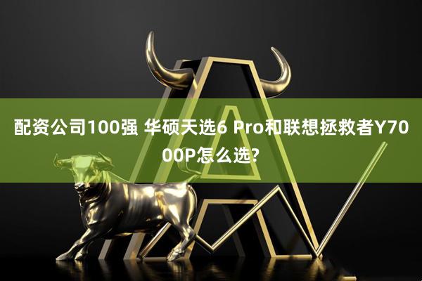 配资公司100强 华硕天选6 Pro和联想拯救者Y7000P怎么选?