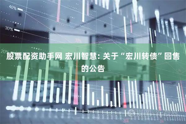 股票配资助手网 宏川智慧: 关于“宏川转债”回售的公告