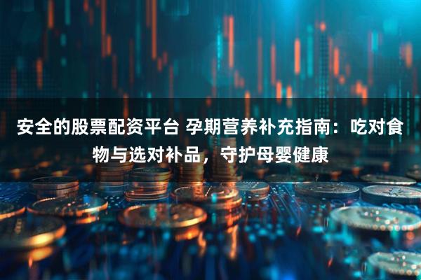 安全的股票配资平台 孕期营养补充指南：吃对食物与选对补品，守护母婴健康