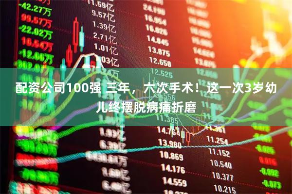 配资公司100强 三年，六次手术！这一次3岁幼儿终摆脱病痛折磨