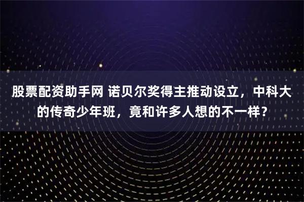 股票配资助手网 诺贝尔奖得主推动设立，中科大的传奇少年班，竟和许多人想的不一样？