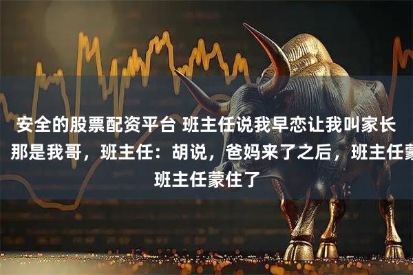 安全的股票配资平台 班主任说我早恋让我叫家长，我：那是我哥，班主任：胡说，爸妈来了之后，班主任蒙住了