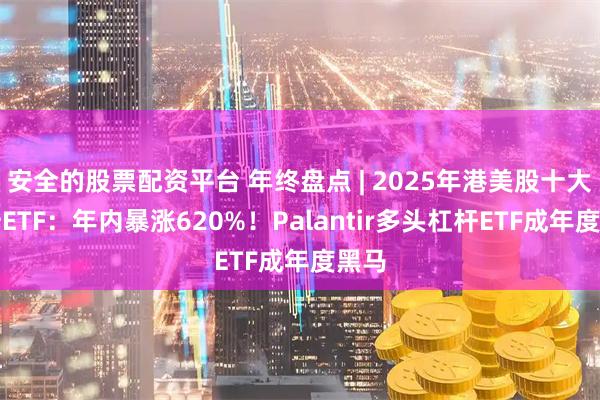 安全的股票配资平台 年终盘点 | 2025年港美股十大飙升ETF：年内暴涨620%！Palantir多头杠杆ETF成年度黑马