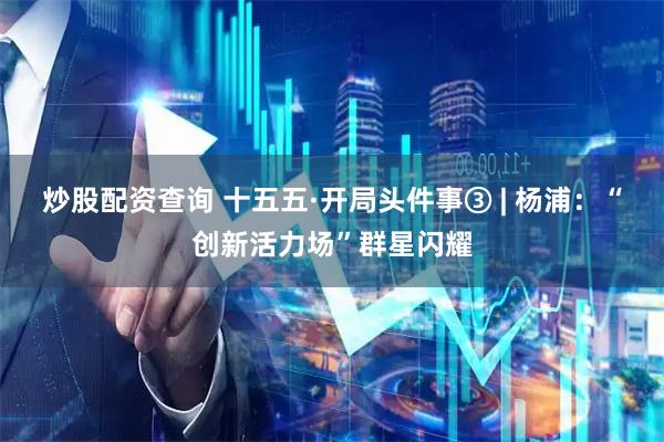 炒股配资查询 十五五·开局头件事③ | 杨浦：“创新活力场”群星闪耀