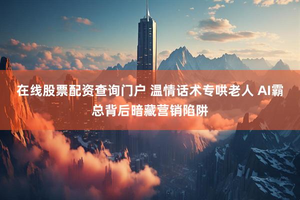 在线股票配资查询门户 温情话术专哄老人 AI霸总背后暗藏营销陷阱