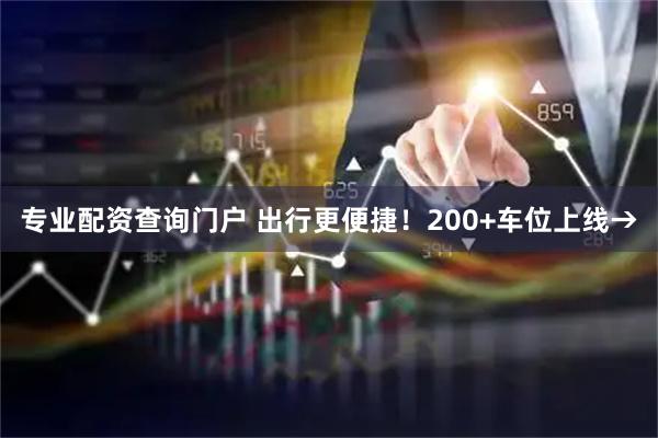 专业配资查询门户 出行更便捷！200+车位上线→