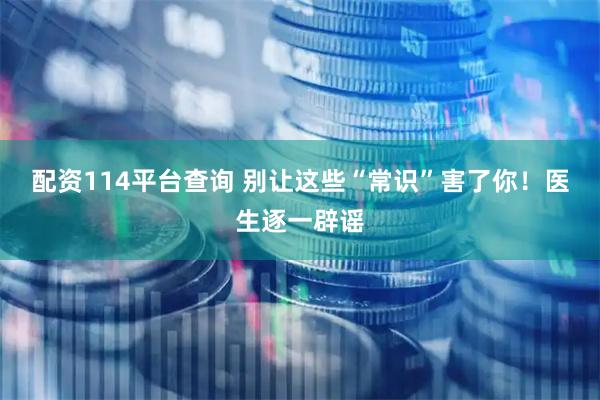 配资114平台查询 别让这些“常识”害了你！医生逐一辟谣
