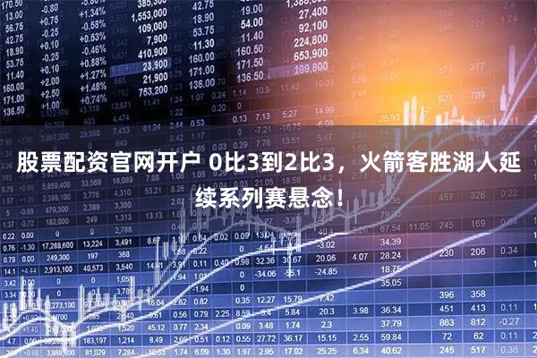 股票配资官网开户 0比3到2比3，火箭客胜湖人延续系列赛悬念！