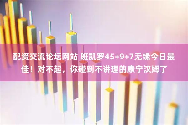 配资交流论坛网站 班凯罗45+9+7无缘今日最佳！对不起，你碰到不讲理的康宁汉姆了