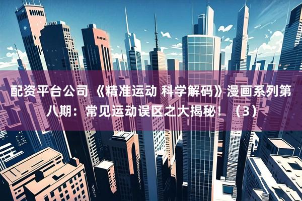 配资平台公司 《精准运动 科学解码》漫画系列第八期：常见运动误区之大揭秘！（3）