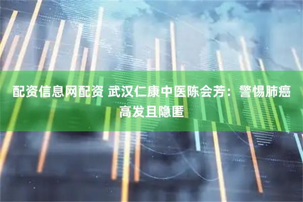 配资信息网配资 武汉仁康中医陈会芳：警惕肺癌高发且隐匿