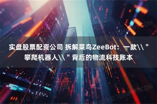 实盘股票配资公司 拆解菜鸟ZeeBot：一款\＂攀爬机器人\＂背后的物流科技账本
