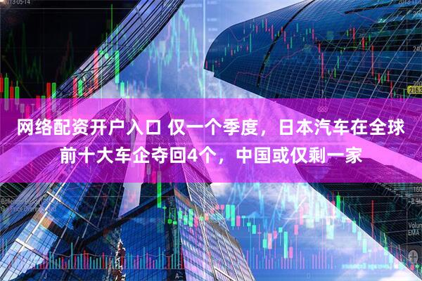 网络配资开户入口 仅一个季度，日本汽车在全球前十大车企夺回4个，中国或仅剩一家