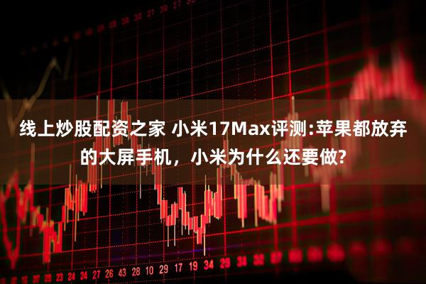 线上炒股配资之家 小米17Max评测:苹果都放弃的大屏手机，小米为什么还要做?