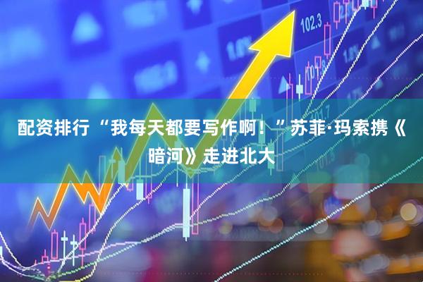 配资排行 “我每天都要写作啊！”苏菲·玛索携《暗河》走进北大