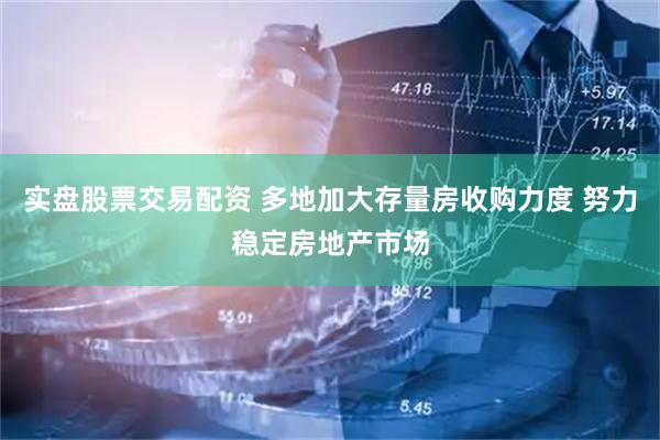 实盘股票交易配资 多地加大存量房收购力度 努力稳定房地产市场