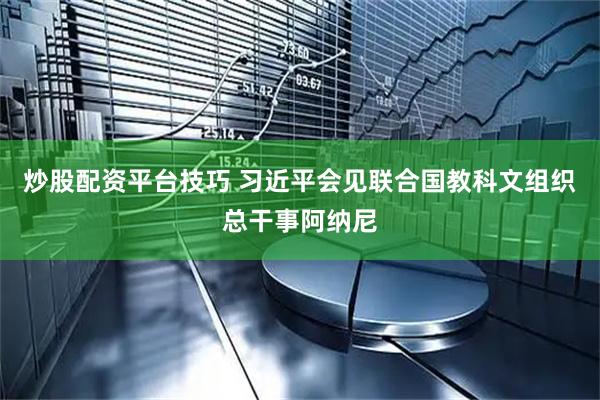 炒股配资平台技巧 习近平会见联合国教科文组织总干事阿纳尼