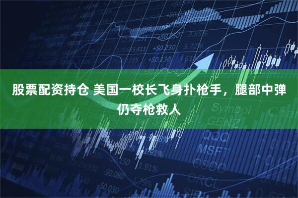 股票配资持仓 美国一校长飞身扑枪手，腿部中弹仍夺枪救人