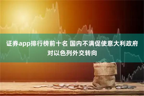 证券app排行榜前十名 国内不满促使意大利政府对以色列外交转向
