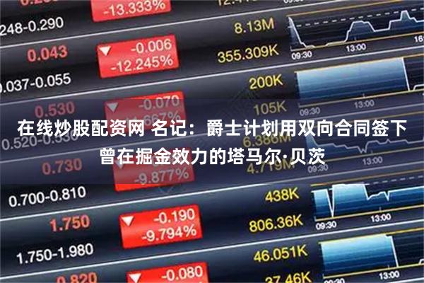 在线炒股配资网 名记：爵士计划用双向合同签下曾在掘金效力的塔马尔·贝茨
