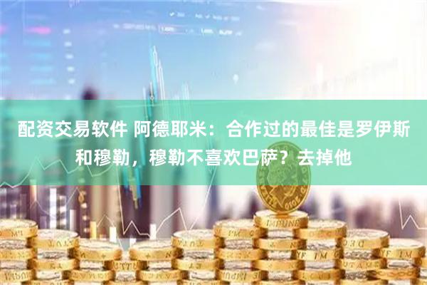 配资交易软件 阿德耶米：合作过的最佳是罗伊斯和穆勒，穆勒不喜欢巴萨？去掉他